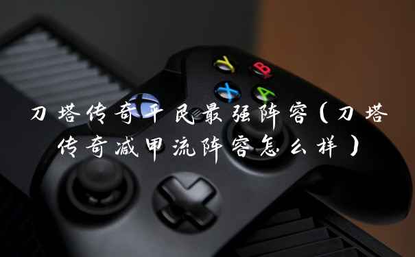 刀塔传奇平民最强阵容（刀塔传奇减甲流阵容怎么样）