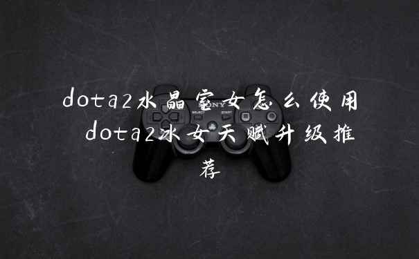 dota2水晶室女怎么使用 dota2冰女天赋升级推荐