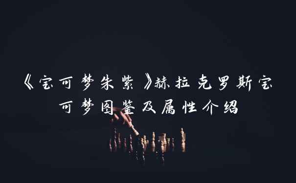 《宝可梦朱紫》赫拉克罗斯宝可梦图鉴及属性介绍