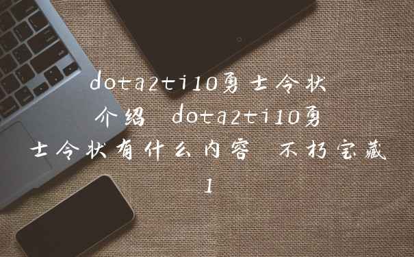 dota2ti10勇士令状介绍 dota2ti10勇士令状有什么内容 不朽宝藏1