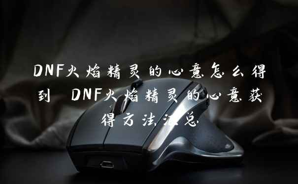 DNF火焰精灵的心意怎么得到 DNF火焰精灵的心意获得方法汇总