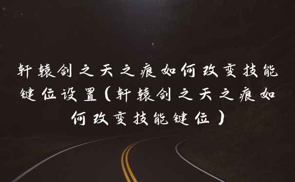 轩辕剑之天之痕如何改变技能键位设置（轩辕剑之天之痕如何改变技能键位）