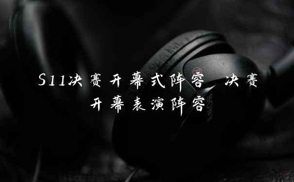 S11决赛开幕式阵容 决赛开幕表演阵容