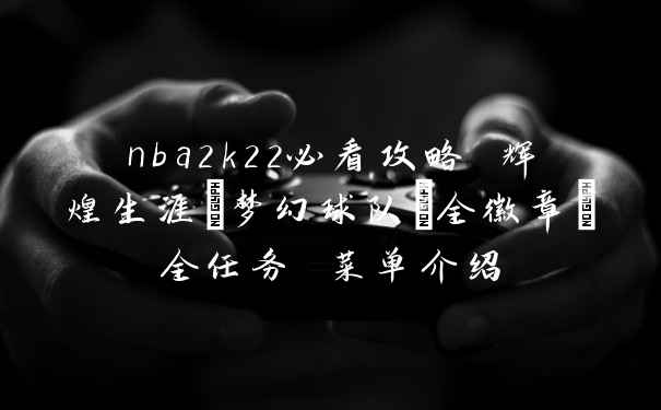nba2k22必看攻略 辉煌生涯+梦幻球队+全徽章+全任务 菜单介绍