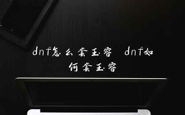 dnf怎么套玉容 dnf如何套玉容