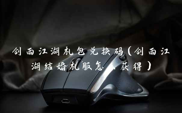 剑雨江湖礼包兑换码（剑雨江湖结婚礼服怎么获得）