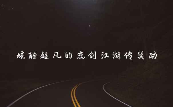 炫酷超凡的恋剑江湖传奖励