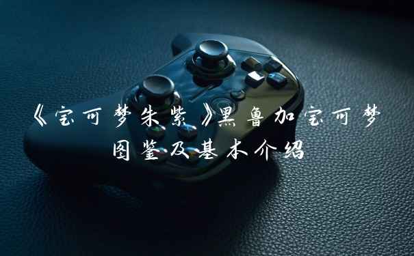 《宝可梦朱紫》黑鲁加宝可梦图鉴及基本介绍