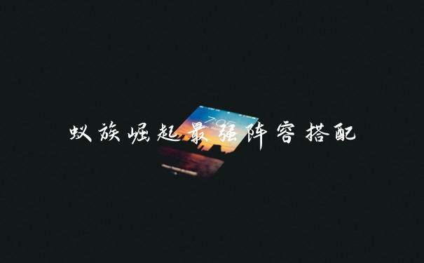蚁族崛起最强阵容搭配