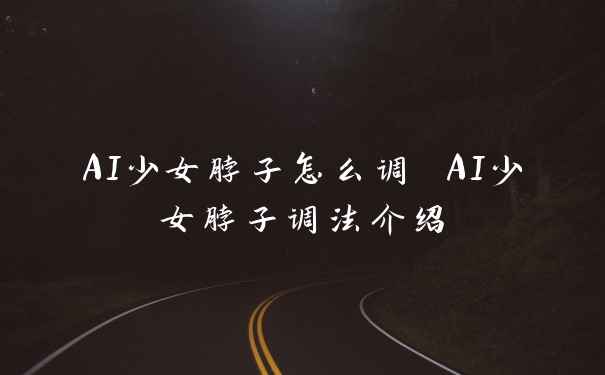 AI少女脖子怎么调 AI少女脖子调法介绍