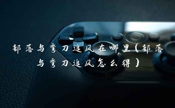 部落与弯刀追风在哪里（部落与弯刀追风怎么得）