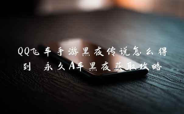 QQ飞车手游黑夜传说怎么得到 永久A车黑夜获取攻略