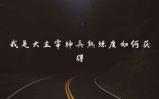 我是大主宰神兵熟练度如何获得