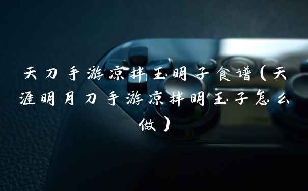 天刀手游凉拌玉明子食谱（天涯明月刀手游凉拌明玉子怎么做）