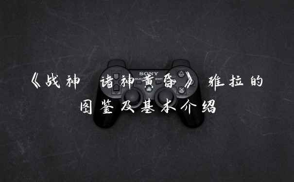 《战神 诸神黄昏》 雅拉的图鉴及基本介绍