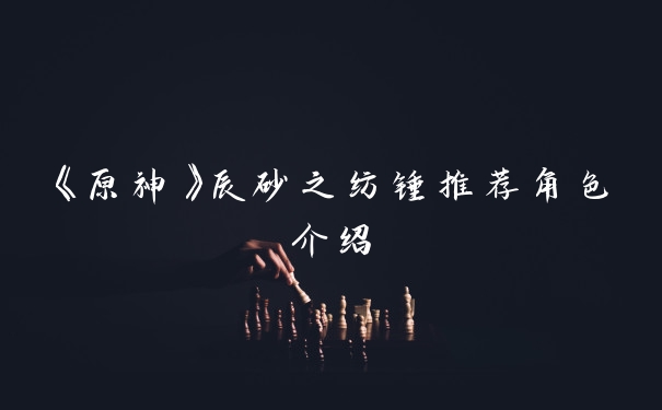 《原神》辰砂之纺锤推荐角色介绍