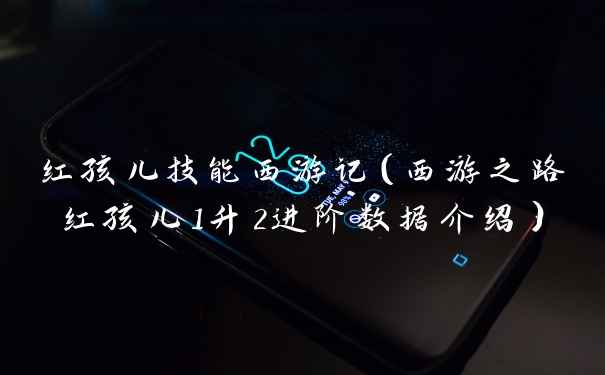 红孩儿技能西游记（西游之路红孩儿1升2进阶数据介绍）