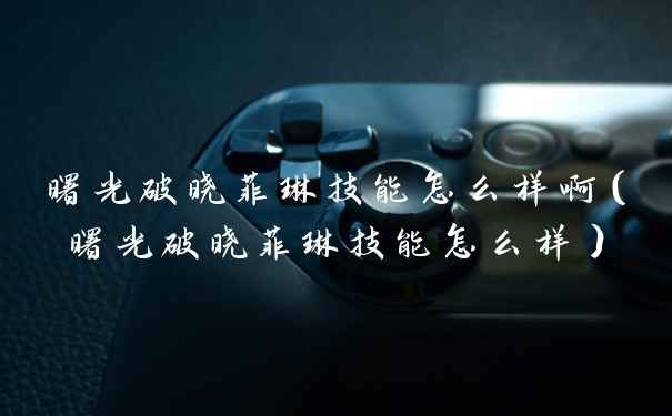 曙光破晓菲琳技能怎么样啊（曙光破晓菲琳技能怎么样）