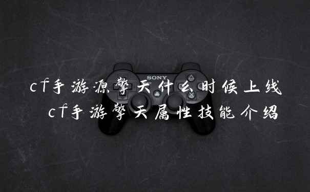 cf手游源擎天什么时候上线 cf手游擎天属性技能介绍