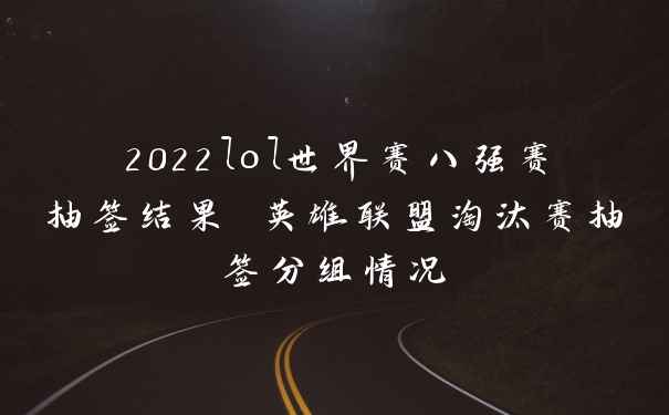 2022lol世界赛八强赛抽签结果 英雄联盟淘汰赛抽签分组情况