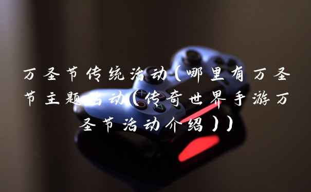万圣节传统活动（哪里有万圣节主题活动（传奇世界手游万圣节活动介绍））