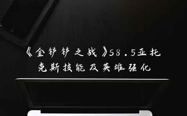 《金铲铲之战》s8.5亚托克斯技能及英雄强化