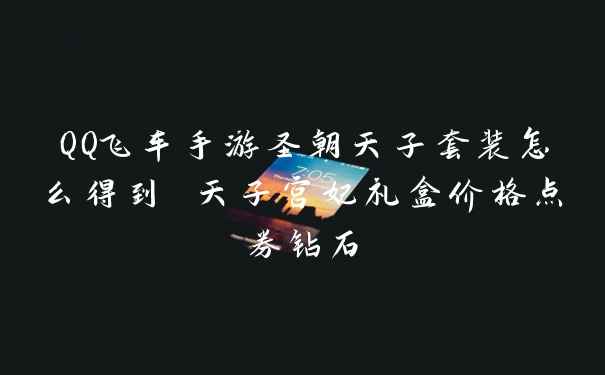 QQ飞车手游圣朝天子套装怎么得到 天子宫妃礼盒价格点券钻石