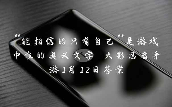 “能相信的只有自己”是游戏中谁的奥义文字 火影忍者手游1月12日答案