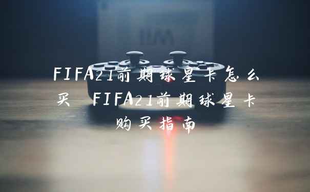 FIFA21前期球星卡怎么买 FIFA21前期球星卡购买指南