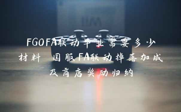 FGOFA联动毕业需要多少材料 国服FA联动掉落加成及商店奖励归纳