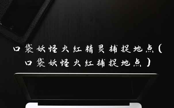 口袋妖怪火红精灵捕捉地点（口袋妖怪火红捕捉地点）