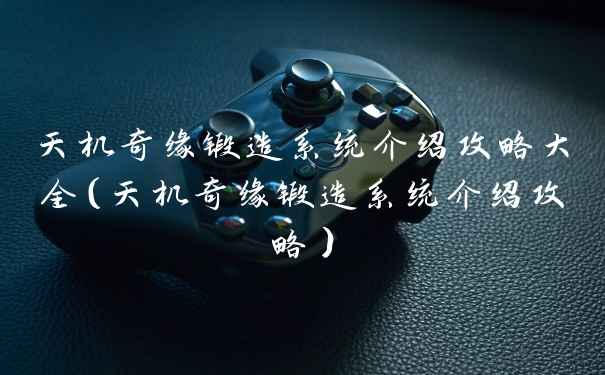 天机奇缘锻造系统介绍攻略大全（天机奇缘锻造系统介绍攻略）