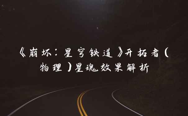《崩坏：星穹铁道》开拓者（物理）星魂效果解析