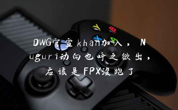 DWG官宣khan加入,Nuguri动向也呼之欲出,应该是FPX没跑了