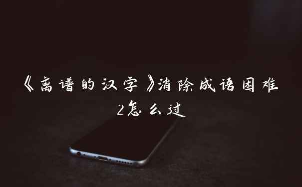 《离谱的汉字》消除成语困难2怎么过