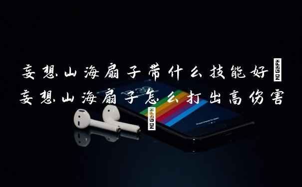 妄想山海扇子带什么技能好(妄想山海扇子怎么打出高伤害)