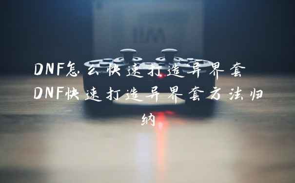DNF怎么快速打造异界套 DNF快速打造异界套方法归纳