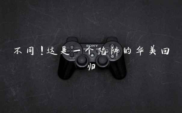 不同！这是一个陷阱的华美回归