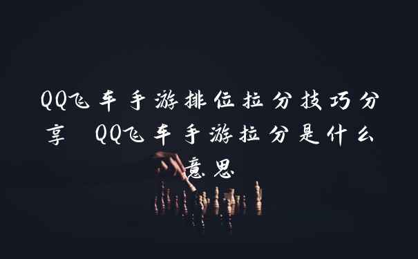 QQ飞车手游排位拉分技巧分享 QQ飞车手游拉分是什么意思