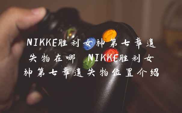 NIKKE胜利女神第七章遗失物在哪 NIKKE胜利女神第七章遗失物位置介绍