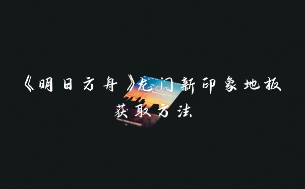 《明日方舟》龙门新印象地板获取方法