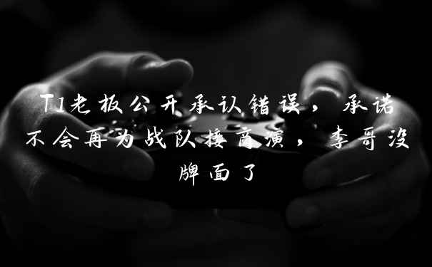 T1老板公开承认错误，承诺不会再为战队接商演，李哥没牌面了
