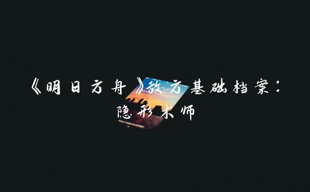 《明日方舟》敌方基础档案：隐形术师