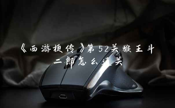 《西游梗传》第52关猴王斗二郎怎么通关