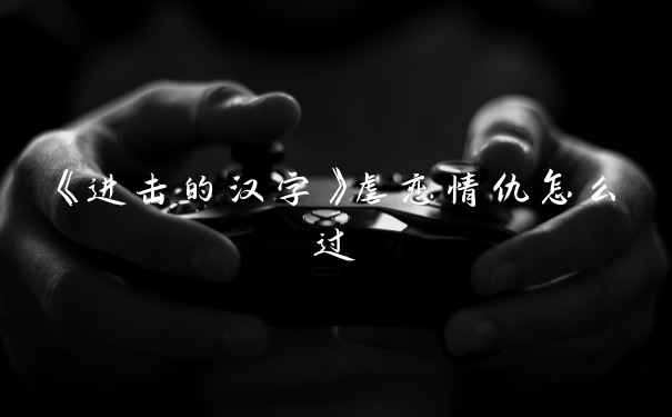 《进击的汉字》虐恋情仇怎么过