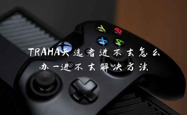 TRAHA天选者进不去怎么办-进不去解决方法