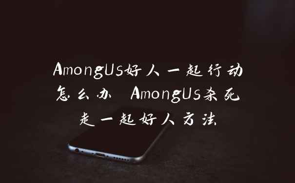 AmongUs好人一起行动怎么办 AmongUs杀死走一起好人方法
