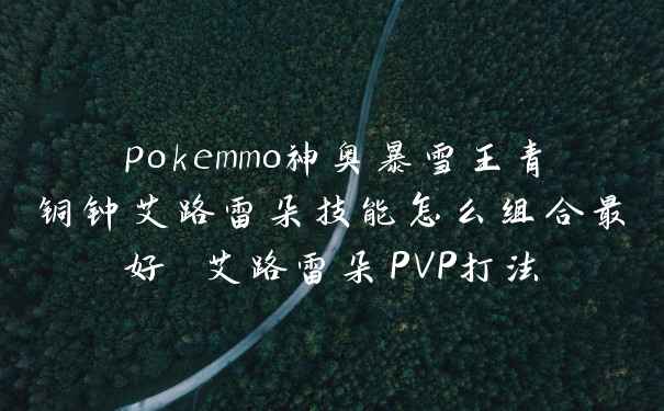 pokemmo神奥暴雪王青铜钟艾路雷朵技能怎么组合最好 艾路雷朵PVP打法