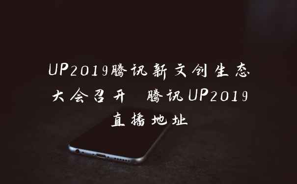 UP2019腾讯新文创生态大会召开 腾讯UP2019直播地址