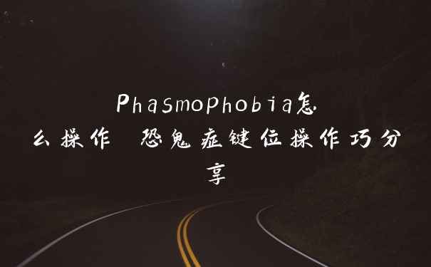 Phasmophobia怎么操作 恐鬼症键位操作巧分享